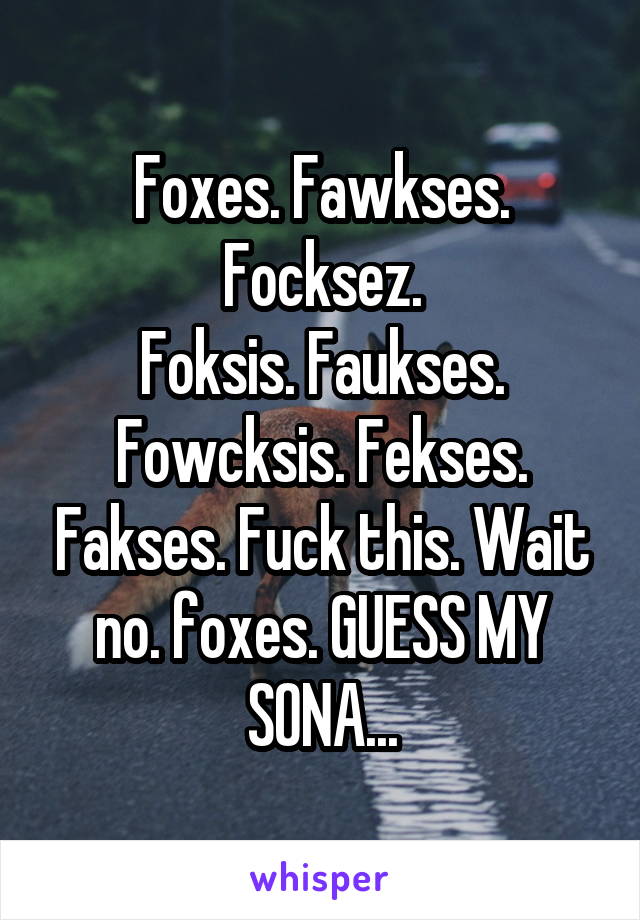 Foxes. Fawkses. Focksez.
Foksis. Faukses. Fowcksis. Fekses. Fakses. Fuck this. Wait no. foxes. GUESS MY SONA...