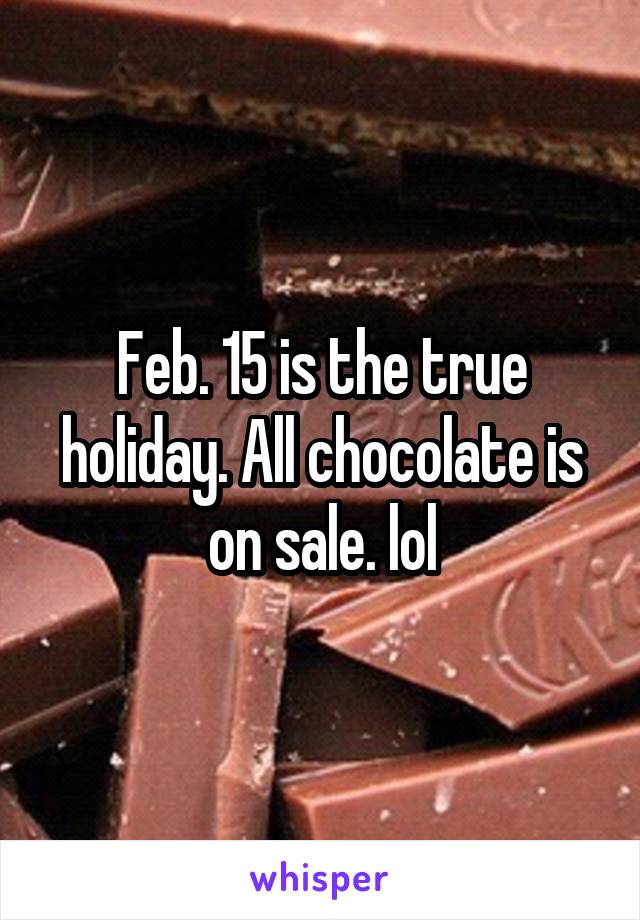 Feb. 15 is the true holiday. All chocolate is on sale. lol