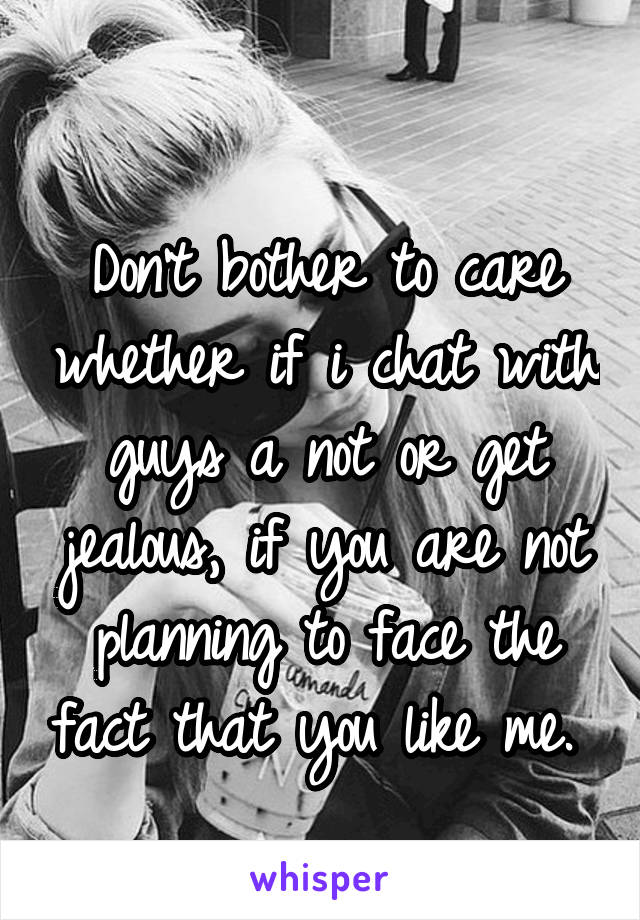 
Don't bother to care whether if i chat with guys a not or get jealous, if you are not planning to face the fact that you like me. 