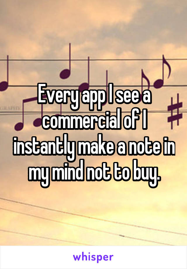 Every app I see a commercial of I instantly make a note in my mind not to buy.