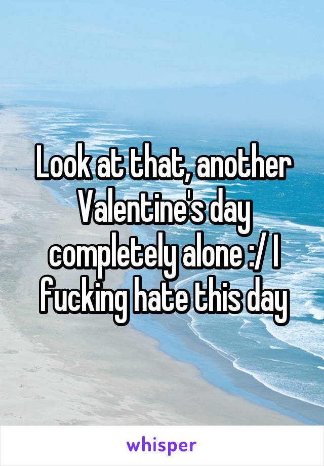 Look at that, another Valentine's day completely alone :/ I fucking hate this day