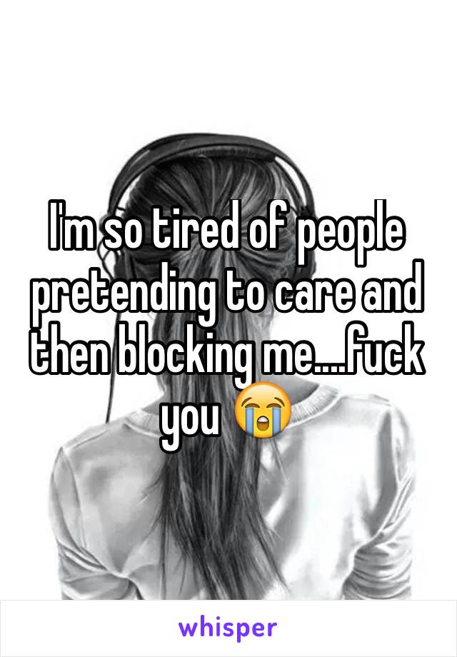 I'm so tired of people pretending to care and then blocking me....fuck you 😭