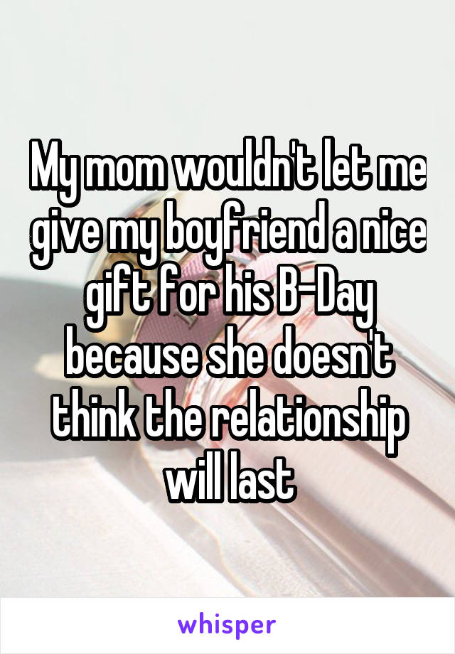 My mom wouldn't let me give my boyfriend a nice gift for his B-Day because she doesn't think the relationship will last