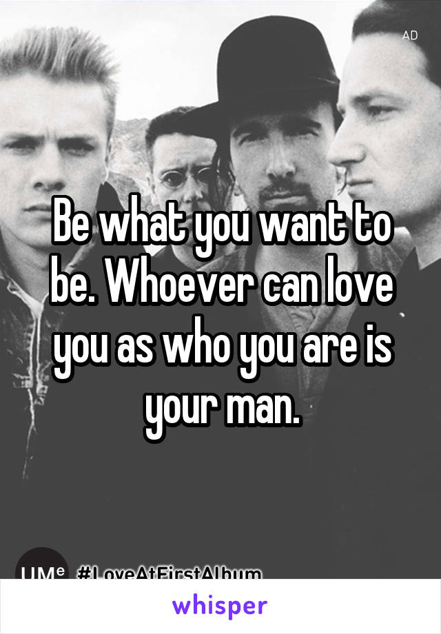 Be what you want to be. Whoever can love you as who you are is your man.