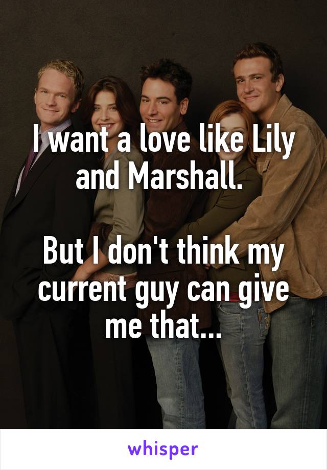 I want a love like Lily and Marshall. 

But I don't think my current guy can give me that...