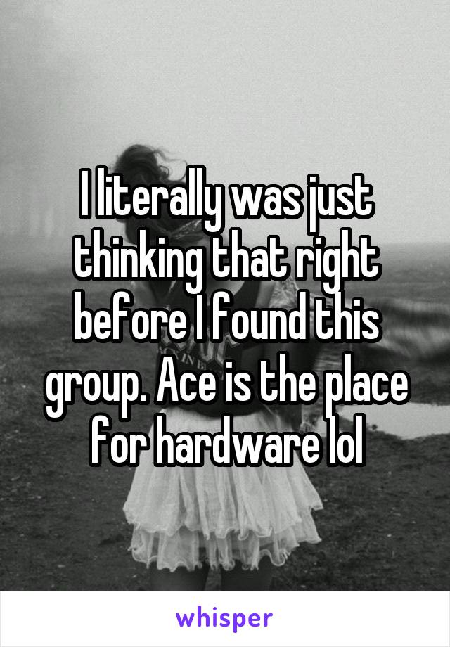 I literally was just thinking that right before I found this group. Ace is the place for hardware lol