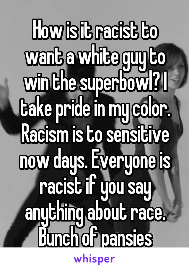 How is it racist to want a white guy to win the superbowl? I take pride in my color. Racism is to sensitive now days. Everyone is racist if you say anything about race. Bunch of pansies