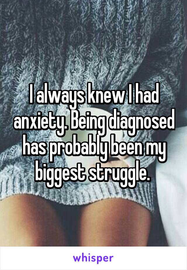 I always knew I had anxiety. Being diagnosed has probably been my biggest struggle. 