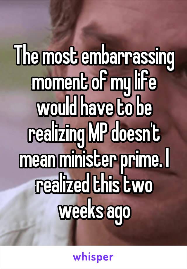 The most embarrassing moment of my life would have to be realizing MP doesn't mean minister prime. I realized this two weeks ago