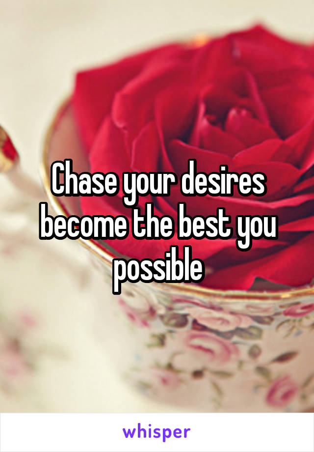 Chase your desires become the best you possible