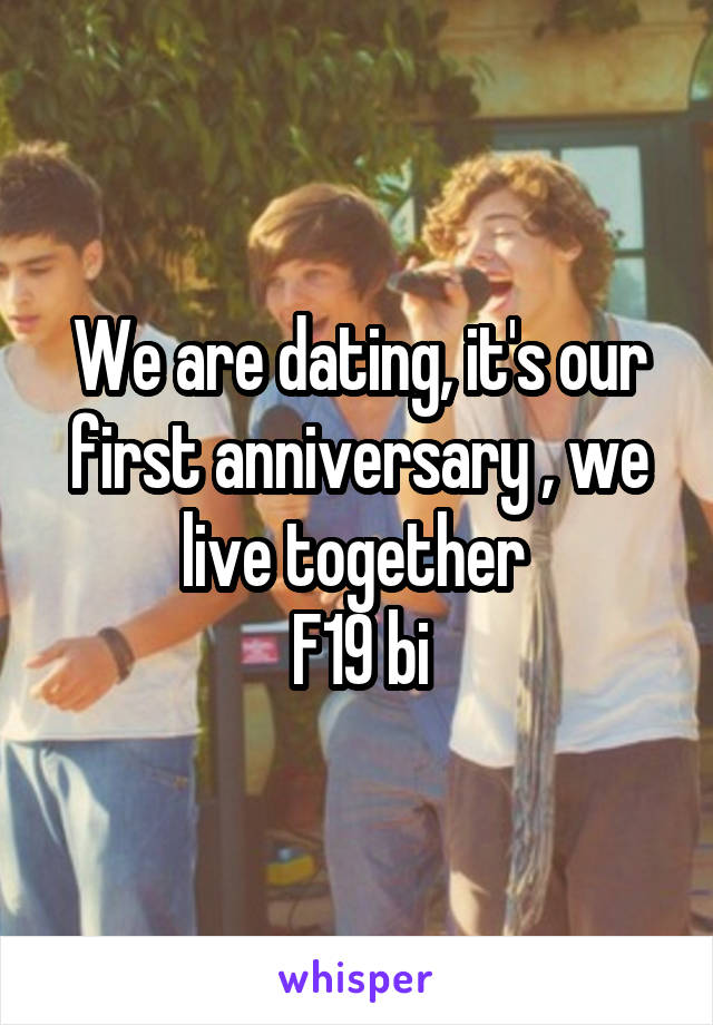 We are dating, it's our first anniversary , we live together 
F19 bi