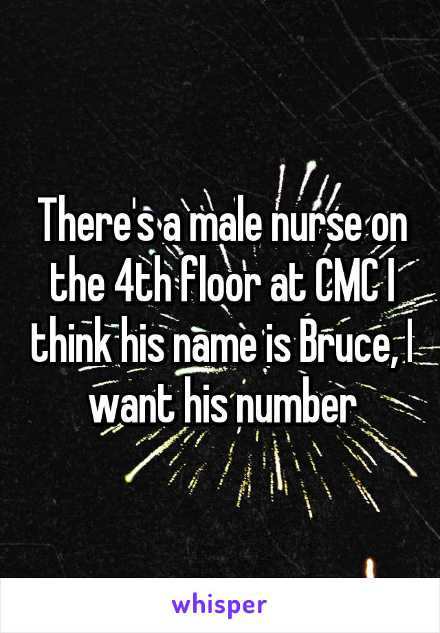 There's a male nurse on the 4th floor at CMC I think his name is Bruce, I want his number