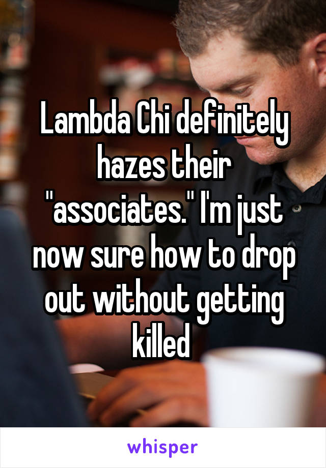 Lambda Chi definitely hazes their "associates." I'm just now sure how to drop out without getting killed 