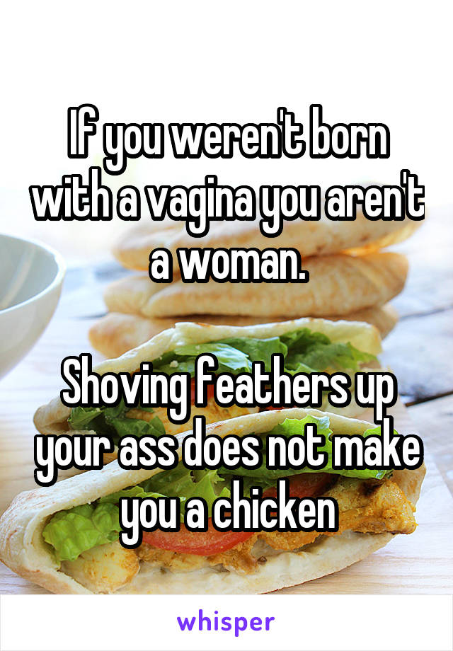 If you weren't born with a vagina you aren't a woman.

Shoving feathers up your ass does not make you a chicken