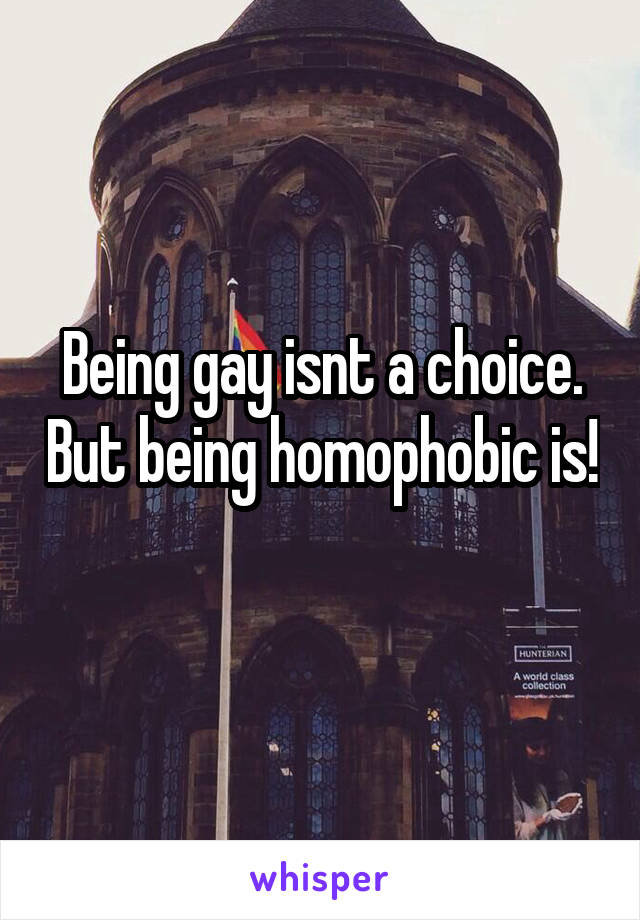 Being gay isnt a choice. But being homophobic is! 