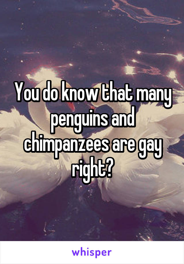 You do know that many penguins and chimpanzees are gay right?