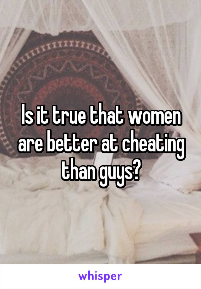 Is it true that women are better at cheating than guys?