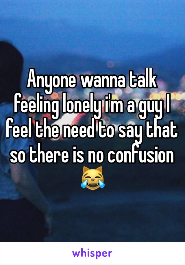 Anyone wanna talk feeling lonely i'm a guy I feel the need to say that so there is no confusion 😹