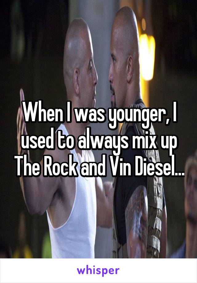 When I was younger, I used to always mix up The Rock and Vin Diesel...