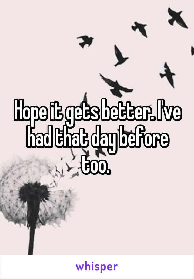 Hope it gets better. I've had that day before too. 