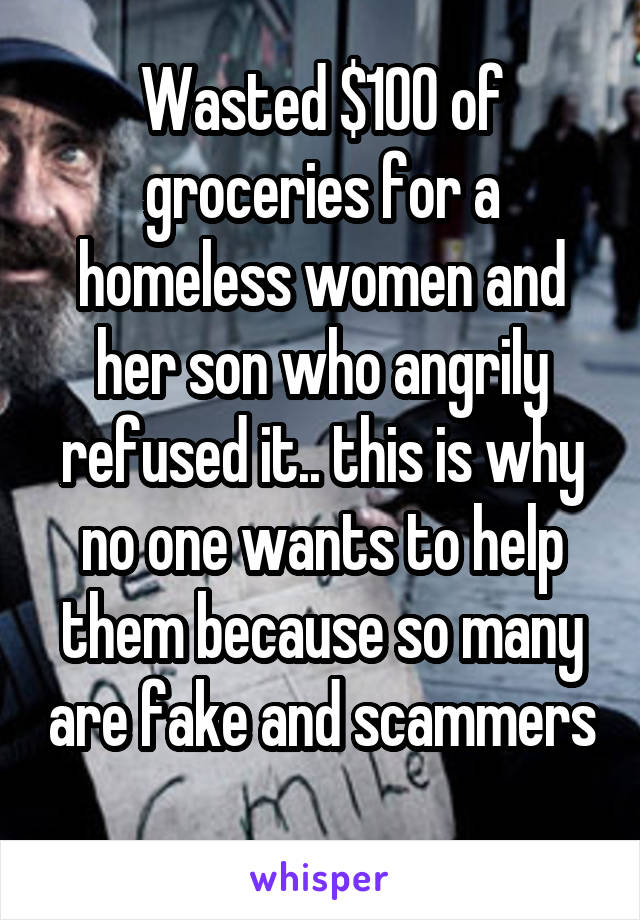 Wasted $100 of groceries for a homeless women and her son who angrily refused it.. this is why no one wants to help them because so many are fake and scammers 