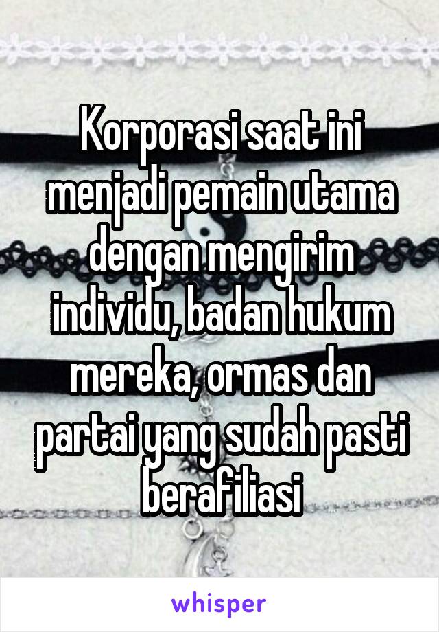 Korporasi saat ini menjadi pemain utama dengan mengirim individu, badan hukum mereka, ormas dan partai yang sudah pasti berafiliasi