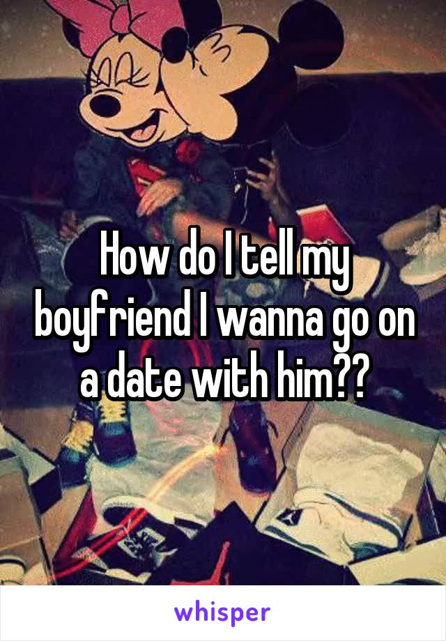 How do I tell my boyfriend I wanna go on a date with him??