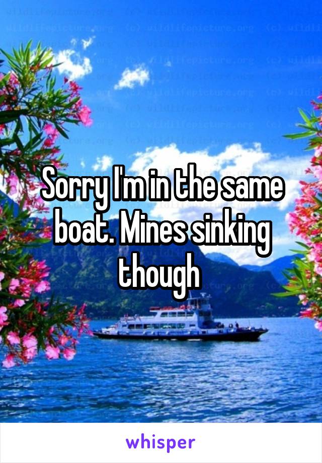 Sorry I'm in the same boat. Mines sinking though 