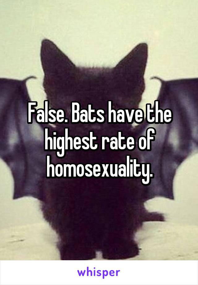 False. Bats have the highest rate of homosexuality.