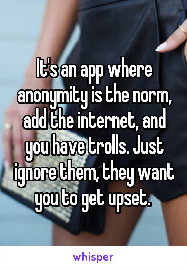 It's an app where anonymity is the norm, add the internet, and you have trolls. Just ignore them, they want you to get upset. 