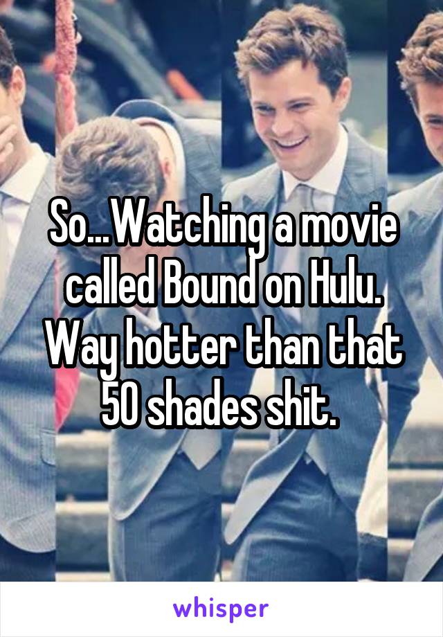 So...Watching a movie called Bound on Hulu. Way hotter than that 50 shades shit. 