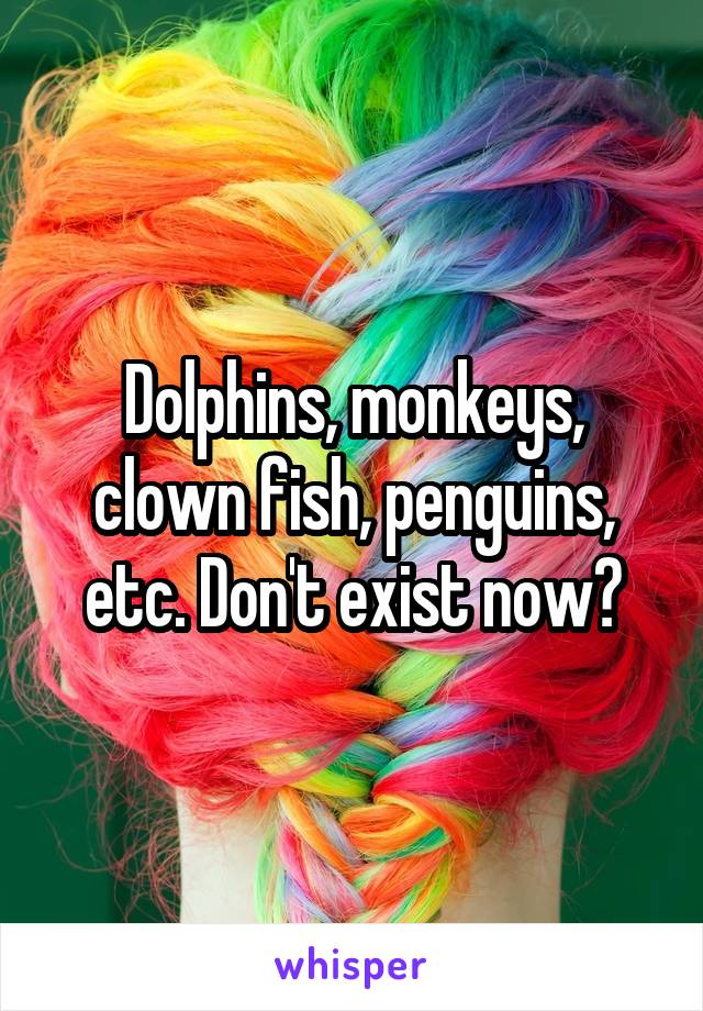 Dolphins, monkeys, clown fish, penguins, etc. Don't exist now?