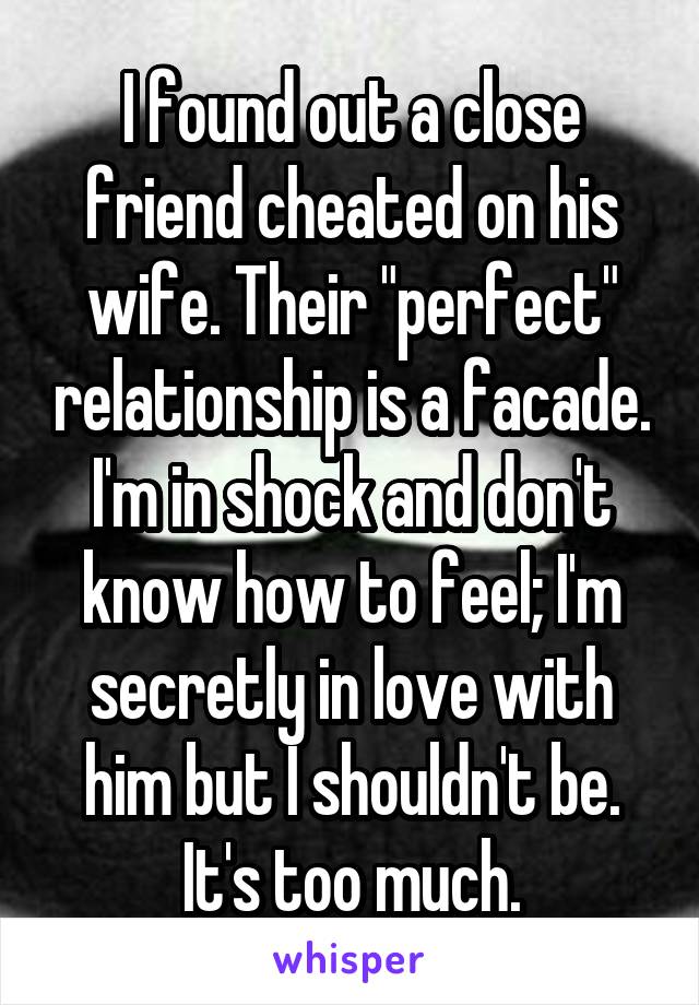 I found out a close friend cheated on his wife. Their "perfect" relationship is a facade. I'm in shock and don't know how to feel; I'm secretly in love with him but I shouldn't be. It's too much.