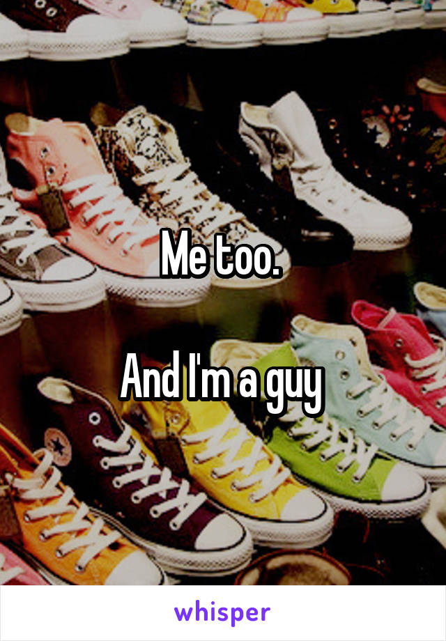 Me too. 

And I'm a guy 