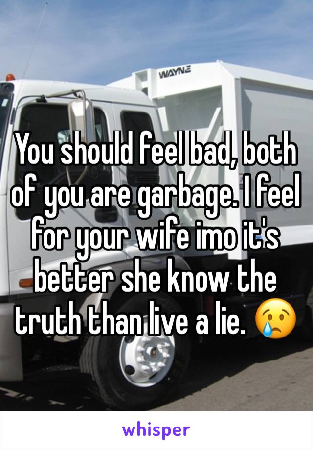 You should feel bad, both of you are garbage. I feel for your wife imo it's better she know the truth than live a lie. 😢