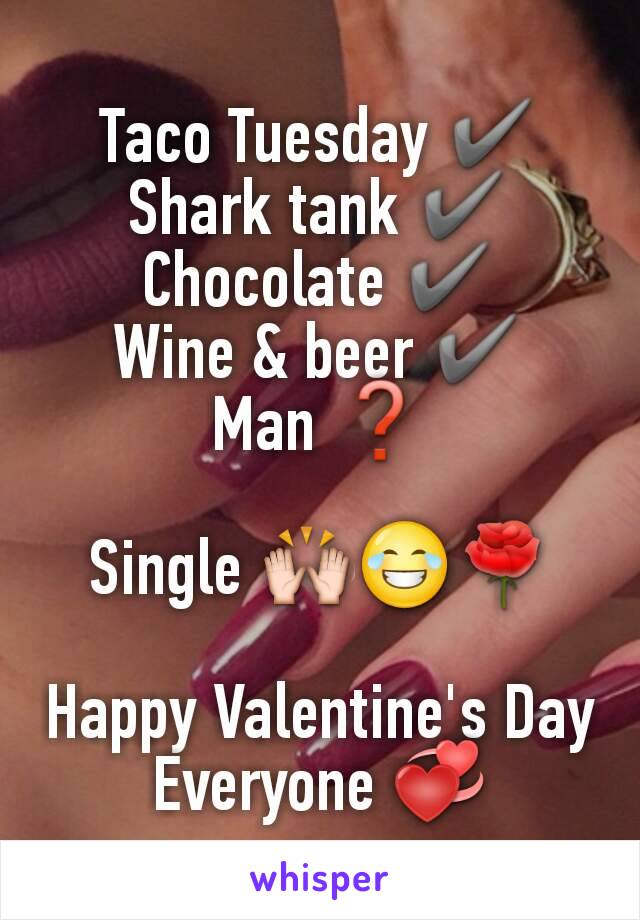 Taco Tuesday ✔
Shark tank ✔
Chocolate ✔
Wine & beer ✔
Man ❓

Single 🙌😂🌹

Happy Valentine's Day Everyone 💞