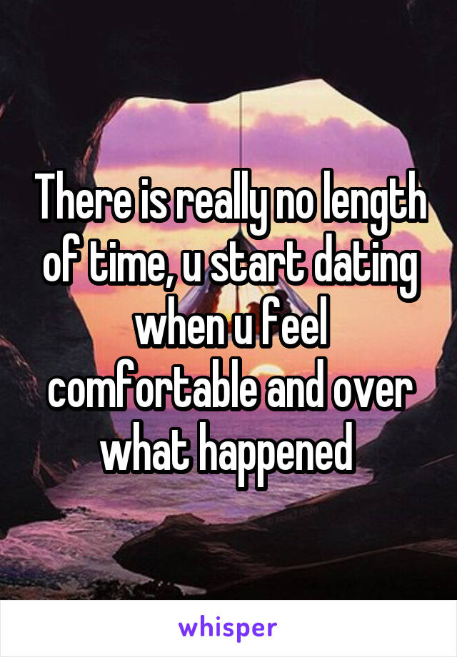 There is really no length of time, u start dating when u feel comfortable and over what happened 