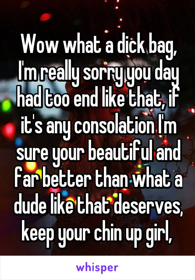 Wow what a dick bag, I'm really sorry you day had too end like that, if it's any consolation I'm sure your beautiful and far better than what a dude like that deserves, keep your chin up girl, 