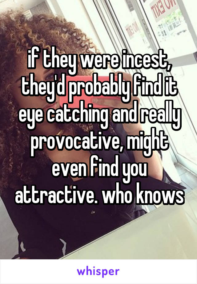 if they were incest, they'd probably find it eye catching and really provocative, might even find you attractive. who knows 