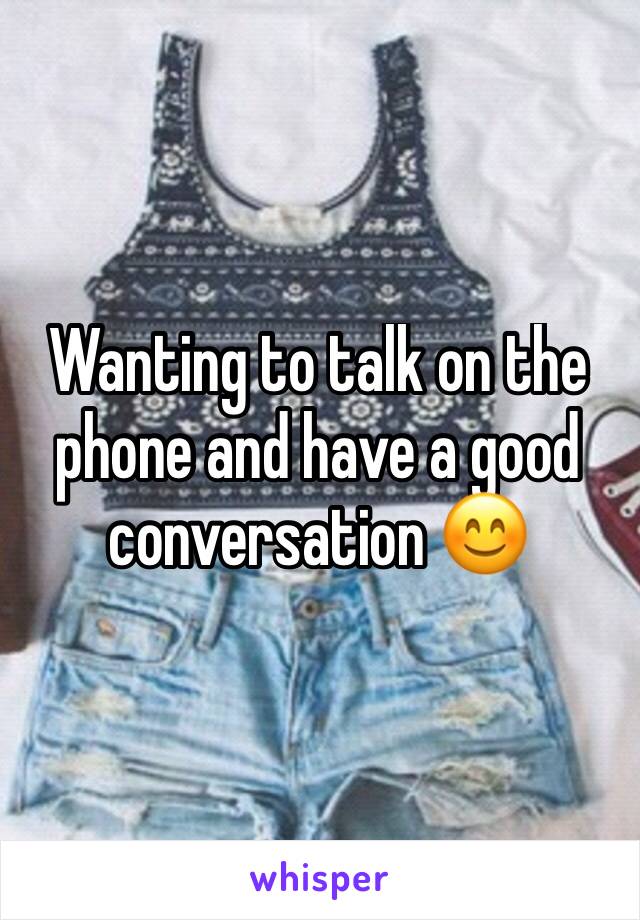 Wanting to talk on the phone and have a good conversation 😊