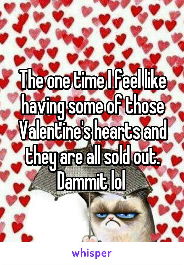 The one time I feel like having some of those Valentine's hearts and they are all sold out. Dammit lol 