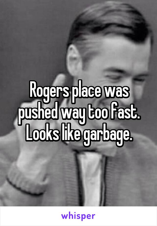 Rogers place was pushed way too fast. Looks like garbage.