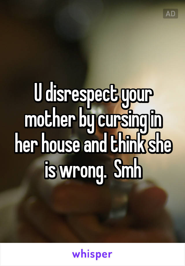 U disrespect your mother by cursing in her house and think she is wrong.  Smh