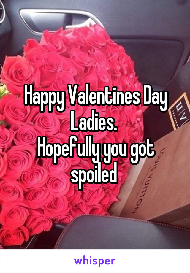 Happy Valentines Day
Ladies. 
Hopefully you got spoiled 