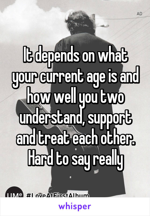 It depends on what your current age is and how well you two understand, support and treat each other. Hard to say really