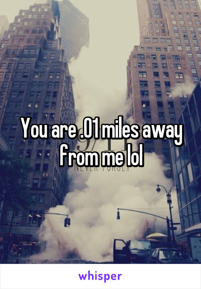 You are .01 miles away from me lol