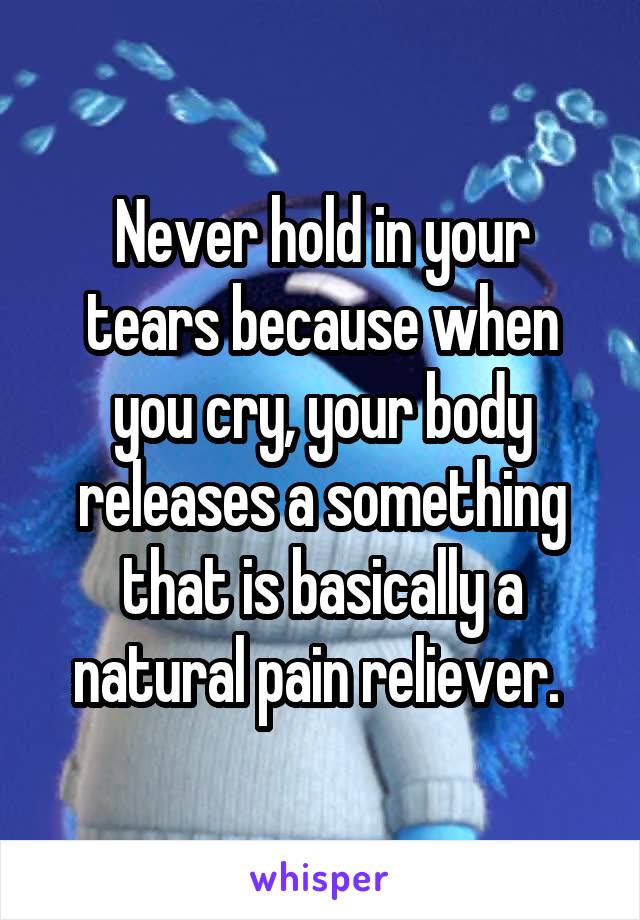 Never hold in your tears because when you cry, your body releases a something that is basically a natural pain reliever. 