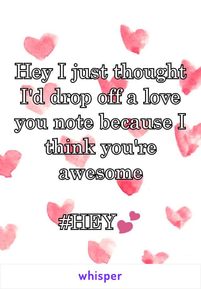 Hey I just thought I'd drop off a love you note because I think you're awesome

#HEY💕