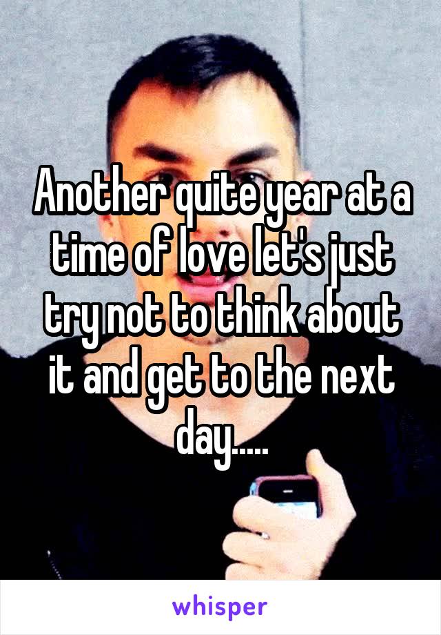 Another quite year at a time of love let's just try not to think about it and get to the next day.....