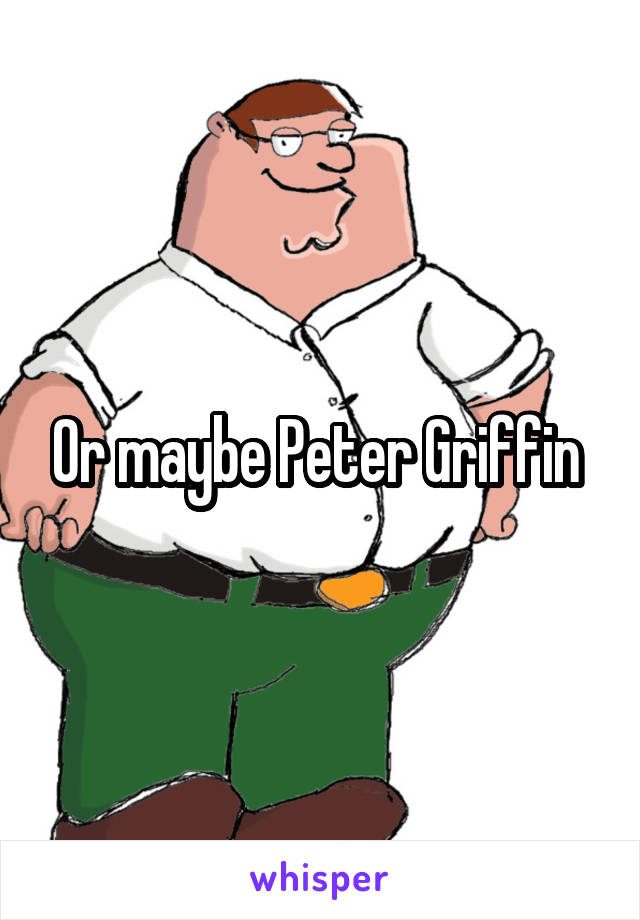 Or maybe Peter Griffin 